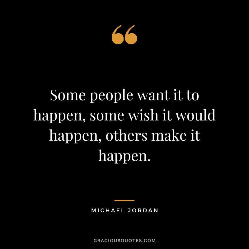 Some people want it to happen, some wish it would happen, others make it happen. - Michael Jordan