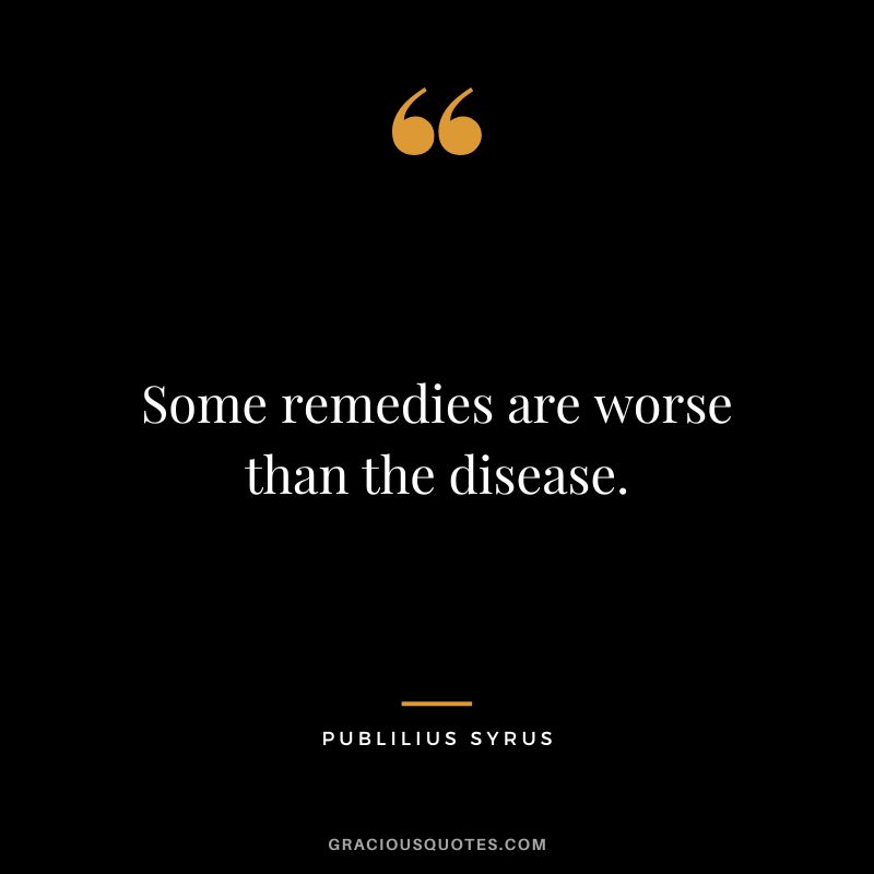 Some remedies are worse than the disease.