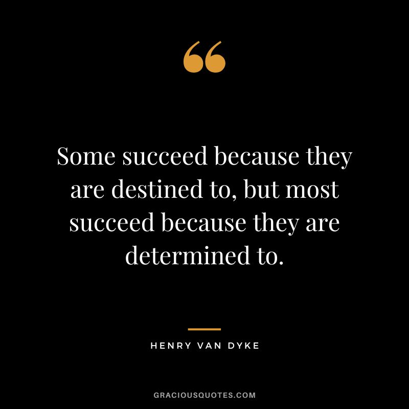 Some succeed because they are destined to, but most succeed because they are determined to.
