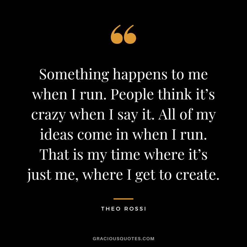 Something happens to me when I run. People think it’s crazy when I say it. All of my ideas come in when I run. That is my time where it’s just me, where I get to create. - Theo Rossi