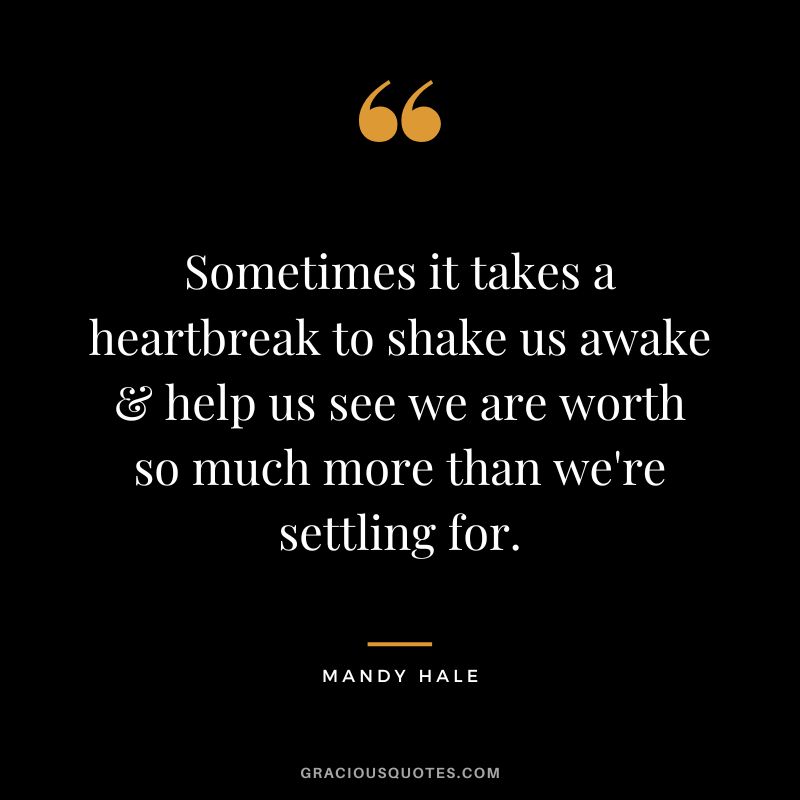 Sometimes it takes a heartbreak to shake us awake & help us see we are worth so much more than we're settling for. - Mandy Hale