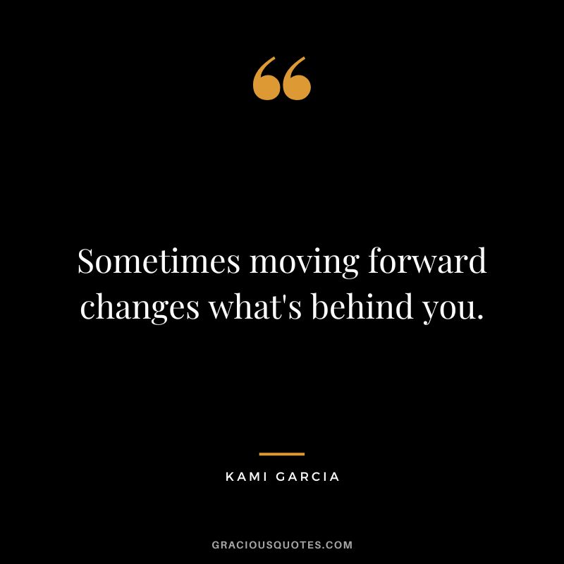 Sometimes moving forward changes what's behind you. - Kami Garcia