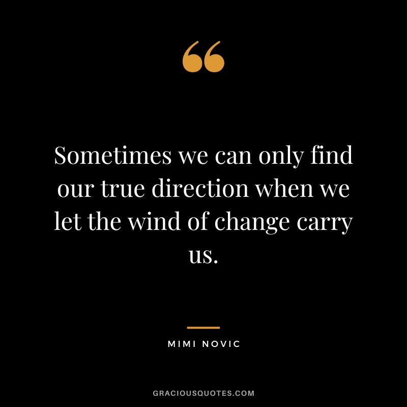 Sometimes we can only find our true direction when we let the wind of change carry us. - Mimi Novic