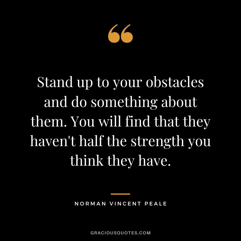 Stand up to your obstacles and do something about them. You will find that they haven't half the strength you think they have. - Norman Vincent Peale