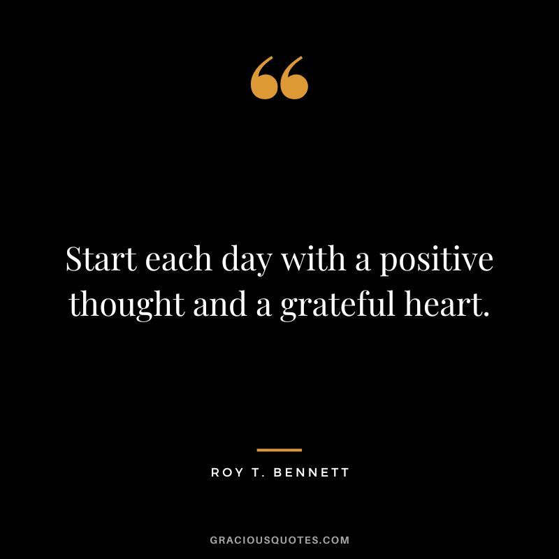 Start each day with a positive thought and a grateful heart. - Roy T. Bennett