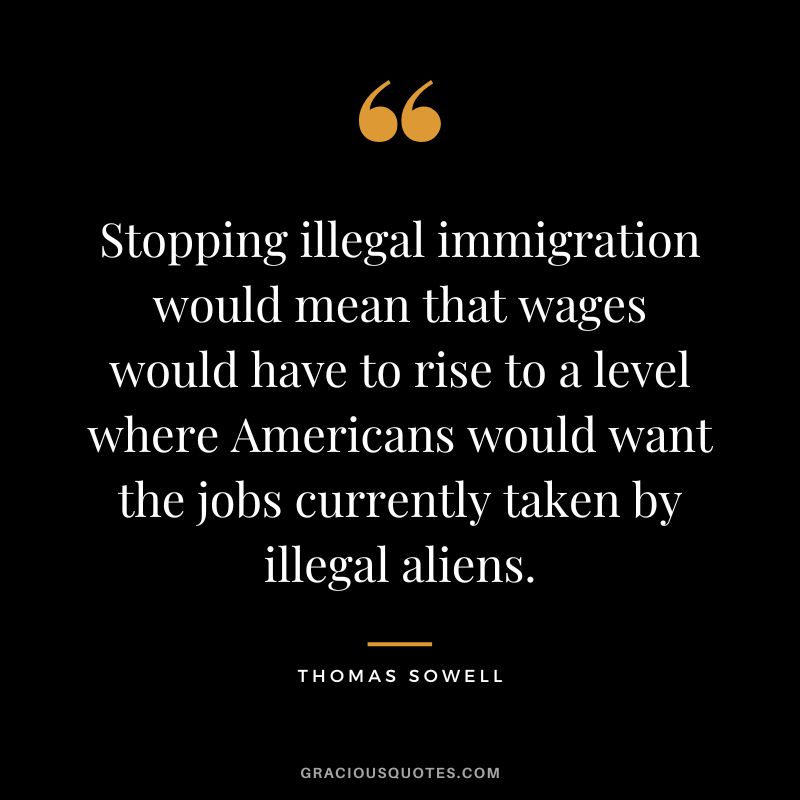 Stopping illegal immigration would mean that wages would have to rise to a level where Americans would want the jobs currently taken by illegal aliens.