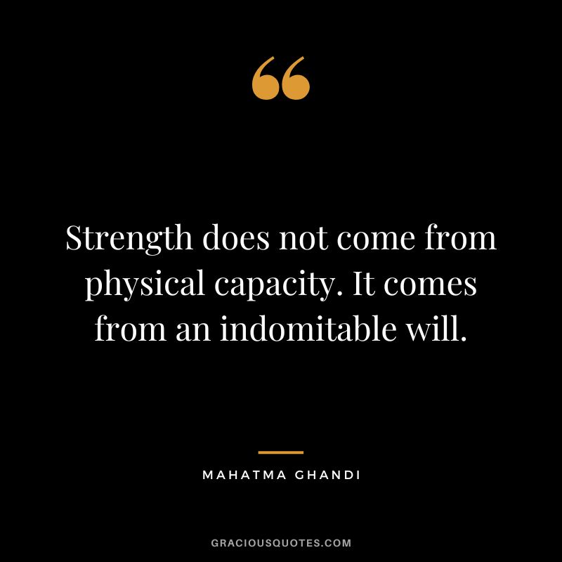 Strength does not come from physical capacity. It comes from an indomitable will. - Mahatma Ghandi