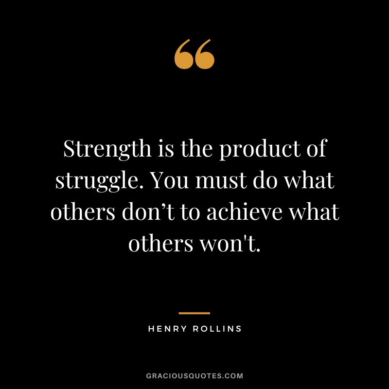 Strength is the product of struggle. You must do what others don’t to achieve what others won't. - Henry Rollins