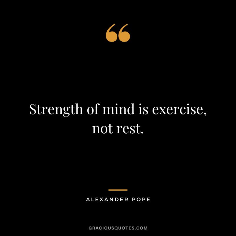 Strength of mind is exercise, not rest. - Alexander Pope