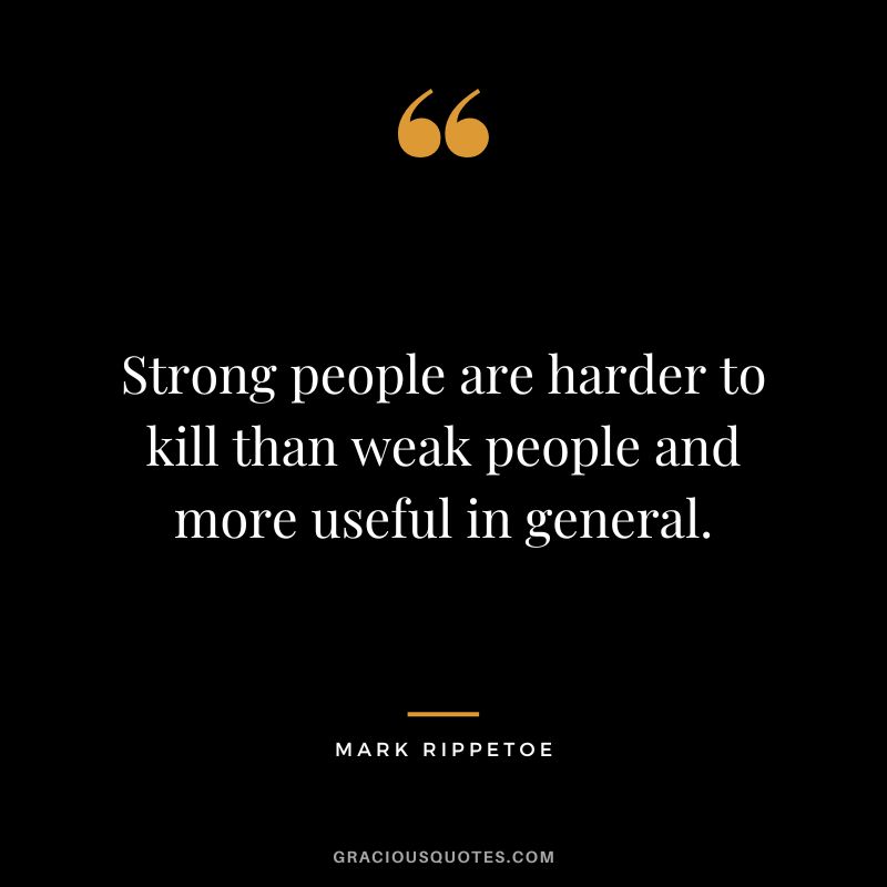 Strong people are harder to kill than weak people and more useful in general. - Mark Rippetoe