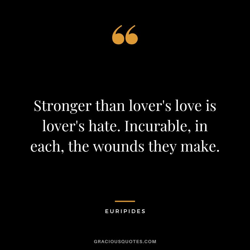 Stronger than lover's love is lover's hate. Incurable, in each, the wounds they make.