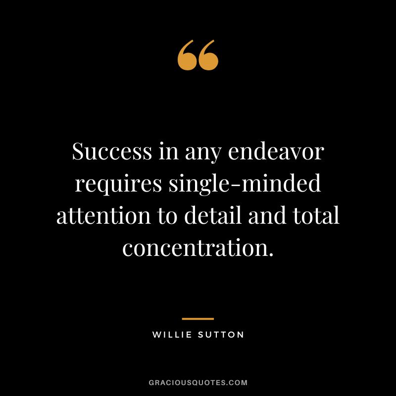 Success in any endeavor requires single-minded attention to detail and total concentration. - Willie Sutton