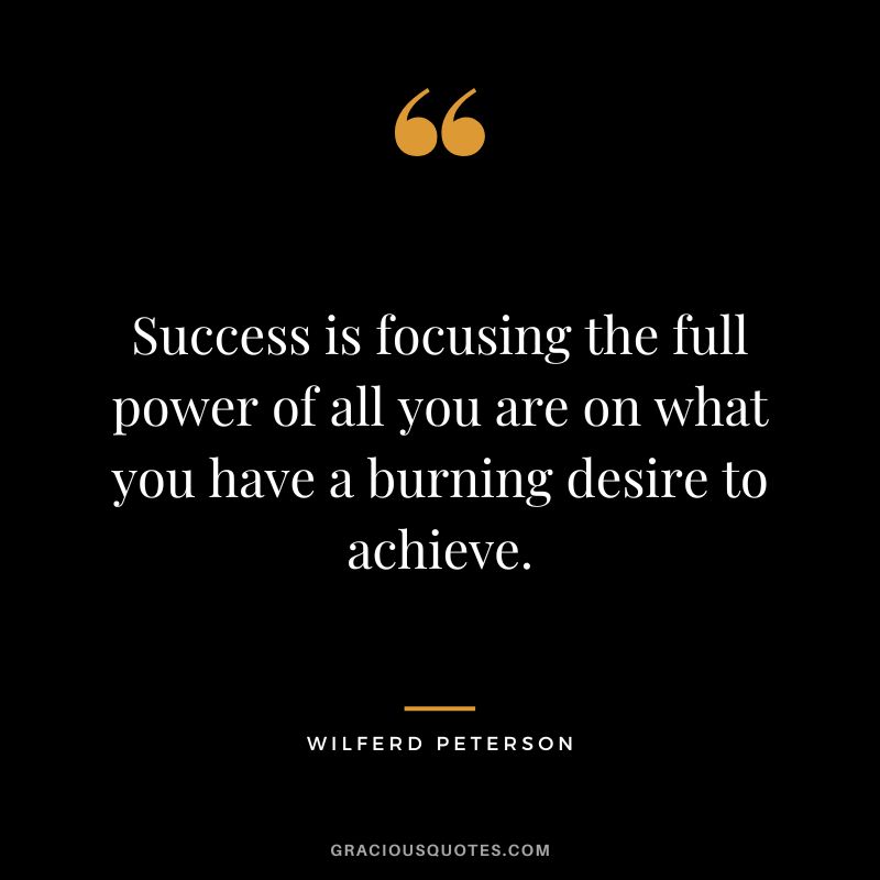 Success is focusing the full power of all you are on what you have a burning desire to achieve. - Wilferd Peterson