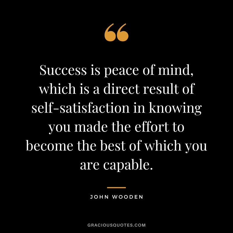 Success is peace of mind, which is a direct result of self-satisfaction in knowing you made the effort to become the best of which you are capable. - John Wooden