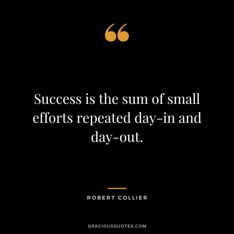 Success is the sum of small efforts repeated day-in and day-out. - Robert Collier