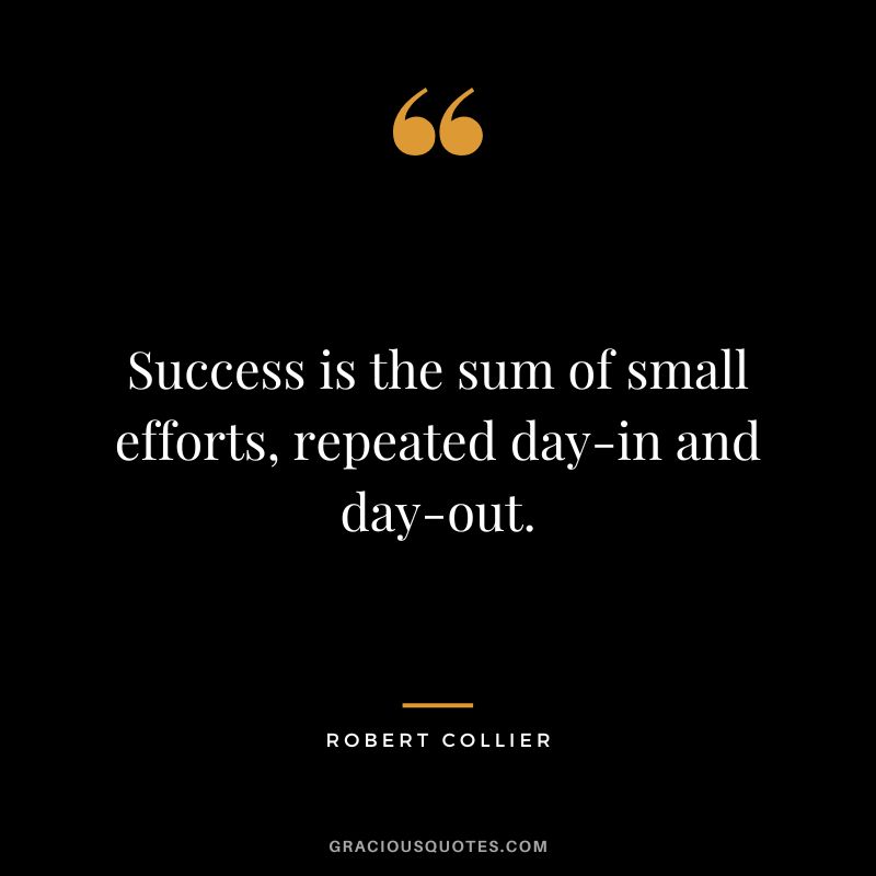 Success is the sum of small efforts, repeated day-in and day-out. - Robert Collier