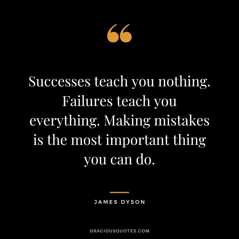 Successes teach you nothing. Failures teach you everything. Making mistakes is the most important thing you can do.