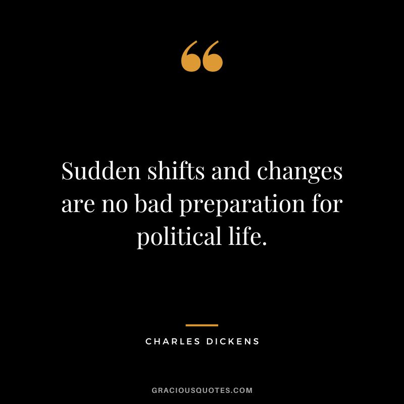 Sudden shifts and changes are no bad preparation for political life. - Charles Dickens