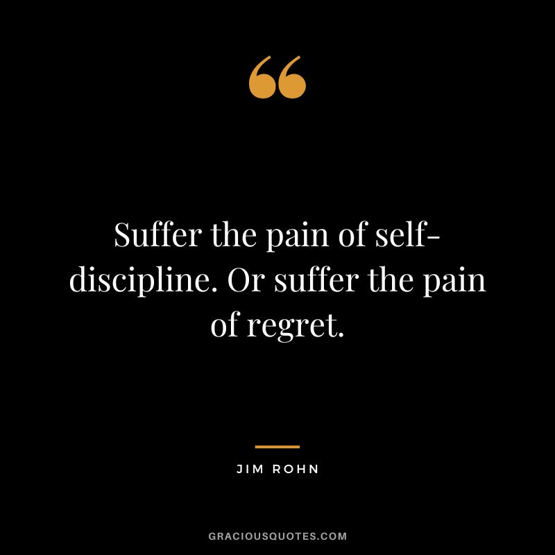 Suffer the pain of self-discipline. Or suffer the pain of regret. - Jim Rohn