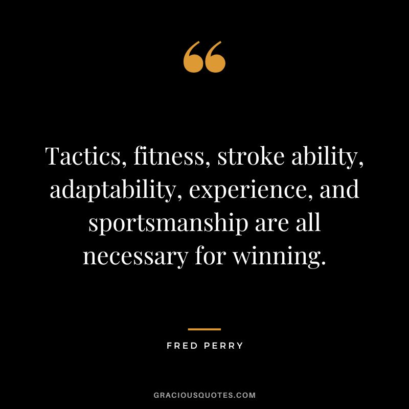 Tactics, fitness, stroke ability, adaptability, experience, and sportsmanship are all necessary for winning. - Fred Perry