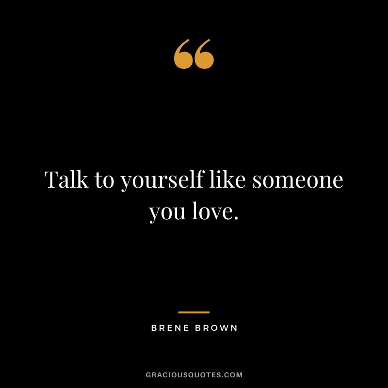 Talk to yourself like someone you love. - Brene Brown