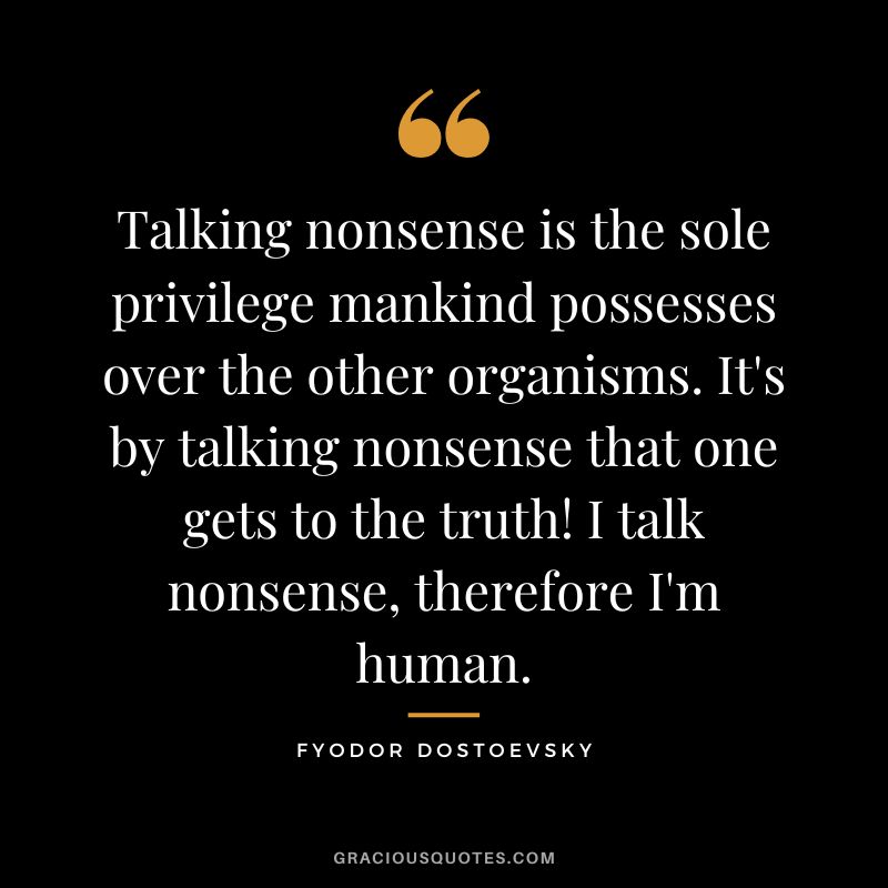 Talking nonsense is the sole privilege mankind possesses over the other organisms. It's by talking nonsense that one gets to the truth! I talk nonsense, therefore I'm human.