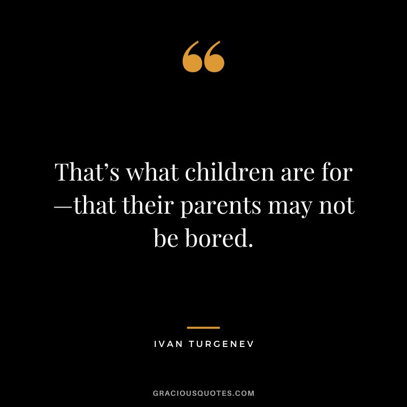 That’s what children are for—that their parents may not be bored. - Ivan Turgenev