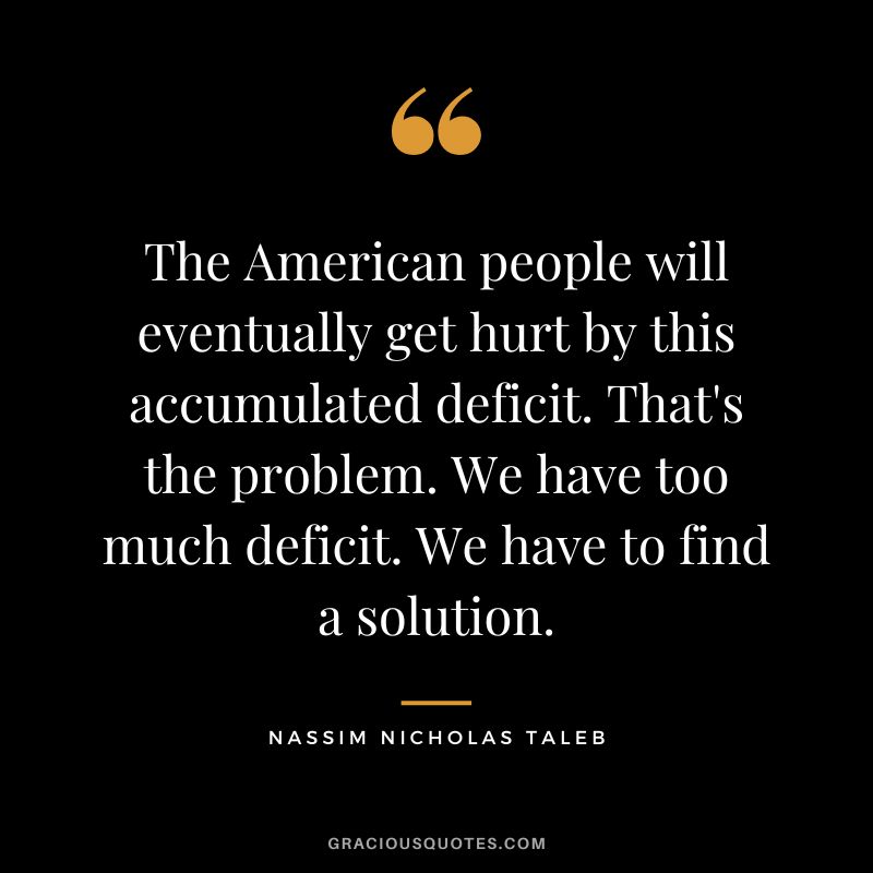 The American people will eventually get hurt by this accumulated deficit. That's the problem. We have too much deficit. We have to find a solution.