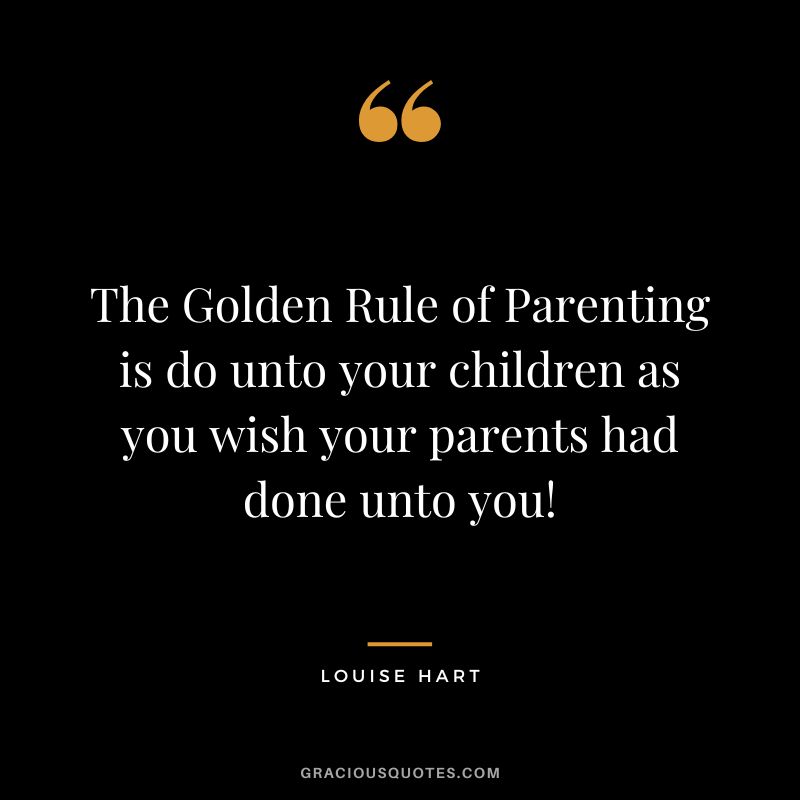 The Golden Rule of Parenting is do unto your children as you wish your parents had done unto you! - Louise Hart