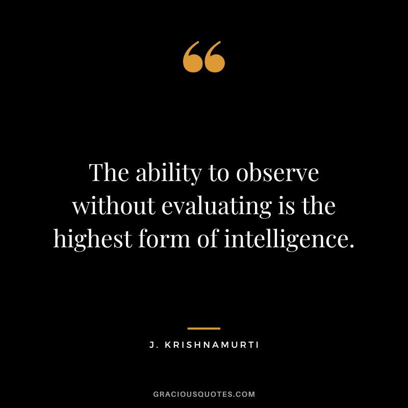 The ability to observe without evaluating is the highest form of intelligence. - J. Krishnamurti
