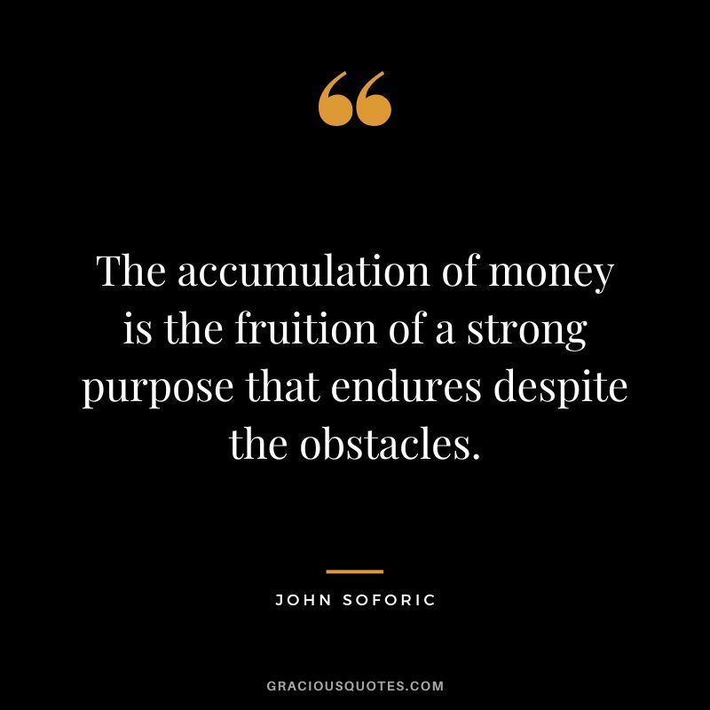 The accumulation of money is the fruition of a strong purpose that endures despite the obstacles. - John Soforic