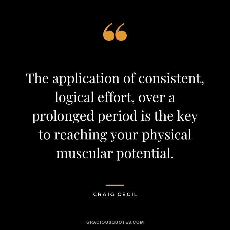 The application of consistent, logical effort, over a prolonged period is the key to reaching your physical muscular potential. - Craig Cecil