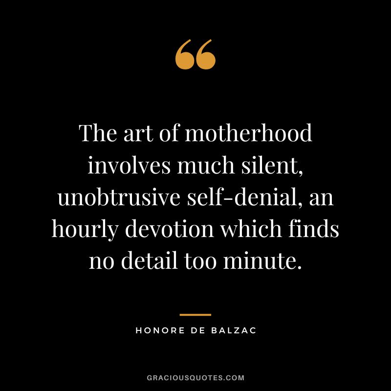 The art of motherhood involves much silent, unobtrusive self-denial, an hourly devotion which finds no detail too minute. - Honore de Balzac