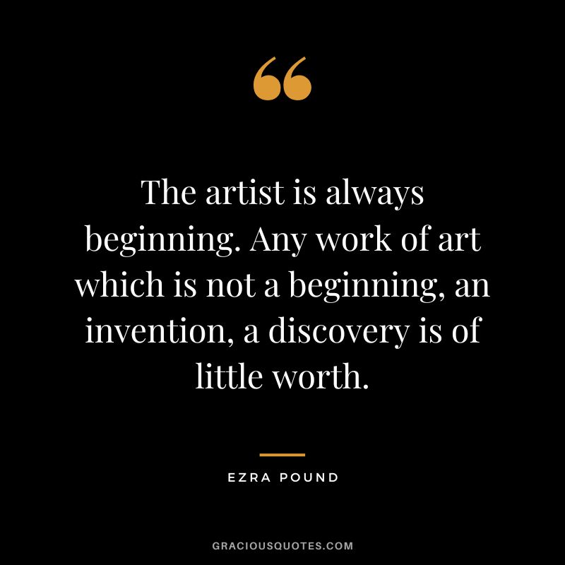 The artist is always beginning. Any work of art which is not a beginning, an invention, a discovery is of little worth.