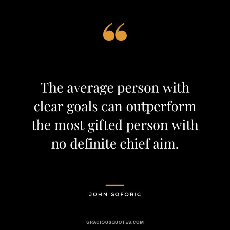 The average person with clear goals can outperform the most gifted person with no definite chief aim. - John Soforic