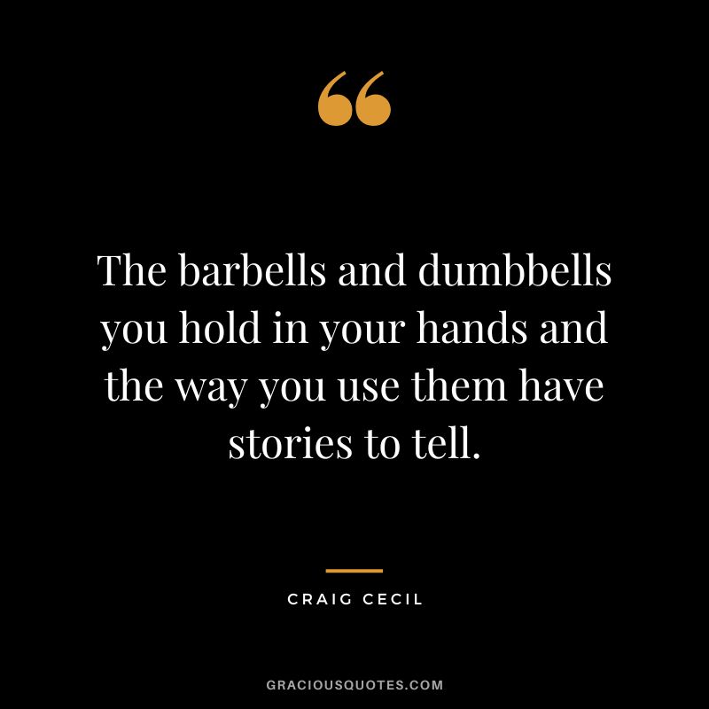 The barbells and dumbbells you hold in your hands and the way you use them have stories to tell. - Craig Cecil