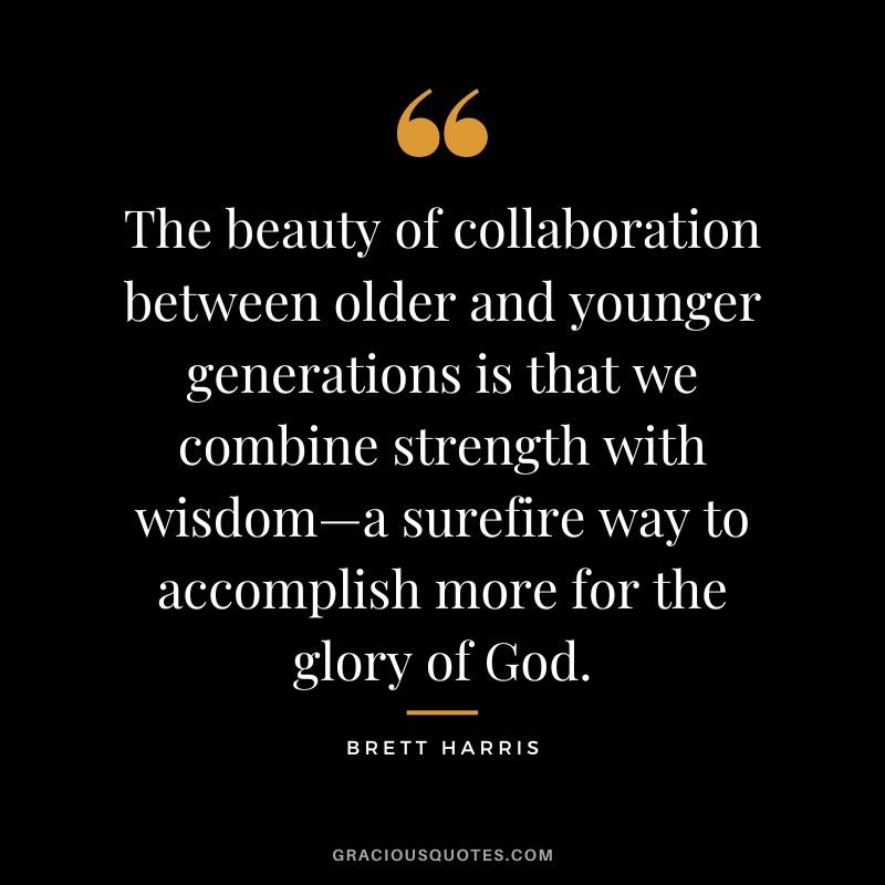 The beauty of collaboration between older and younger generations is that we combine strength with wisdom—a surefire way to accomplish more for the glory of God. - Brett Harris