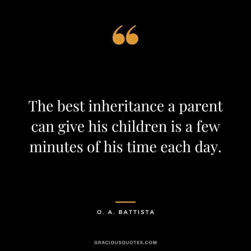 The best inheritance a parent can give his children is a few minutes of his time each day. - O. A. Battista
