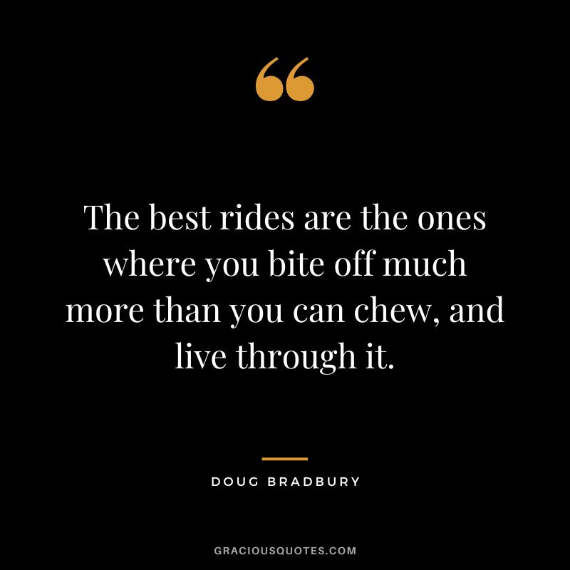 The best rides are the ones where you bite off much more than you can chew, and live through it. - Doug Bradbury