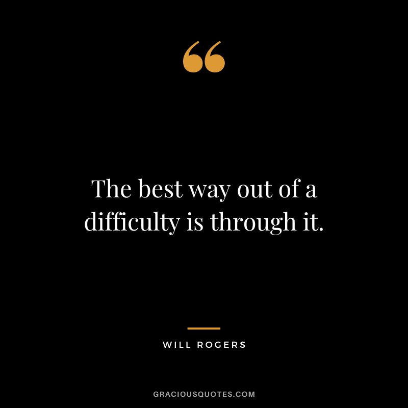 The best way out of a difficulty is through it.
