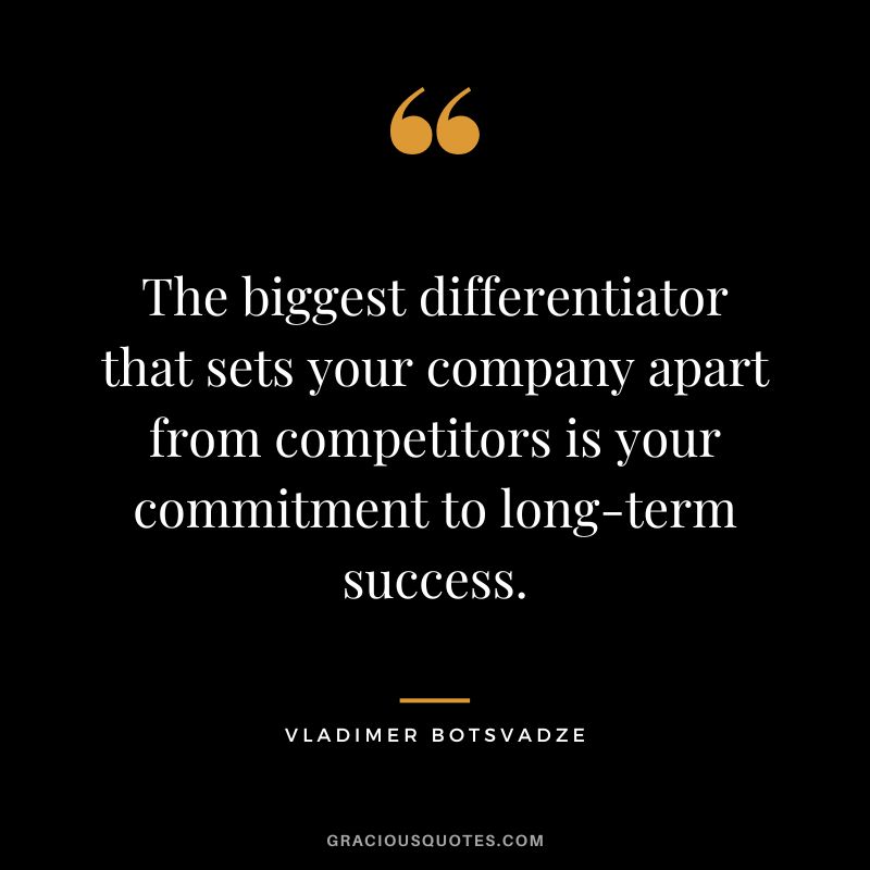 The biggest differentiator that sets your company apart from competitors is your commitment to long-term success.