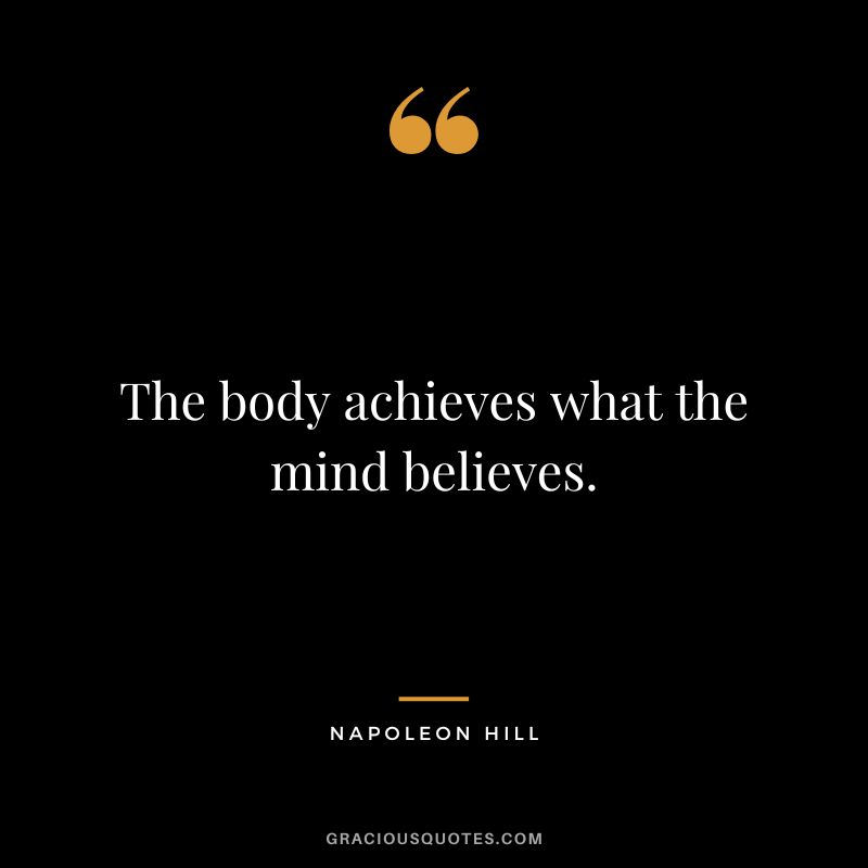 The body achieves what the mind believes. - Napoleon Hill
