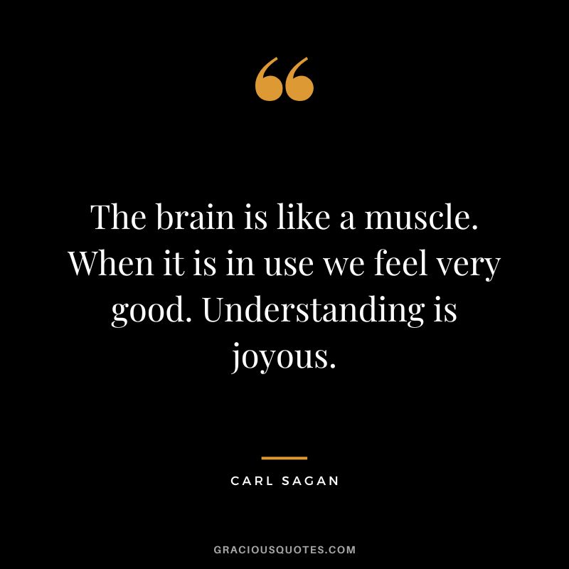 The brain is like a muscle. When it is in use we feel very good. Understanding is joyous. - Carl Sagan