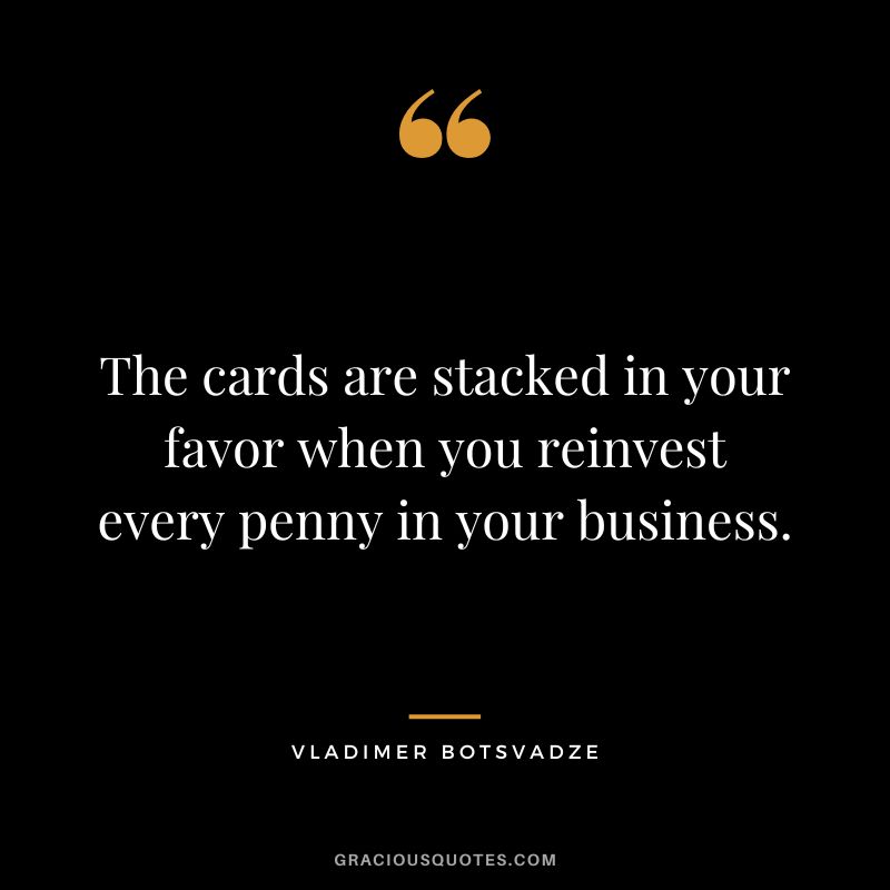 The cards are stacked in your favor when you reinvest every penny in your business.