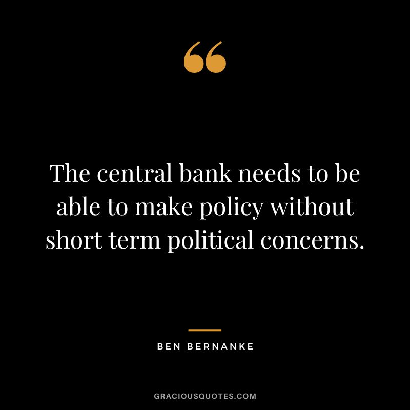 The central bank needs to be able to make policy without short term political concerns.