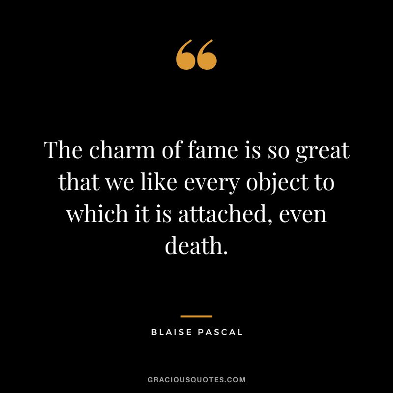 The charm of fame is so great that we like every object to which it is attached, even death. - Blaise Pascal