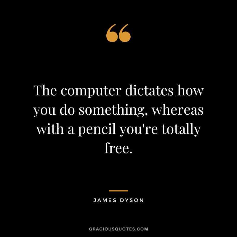 The computer dictates how you do something, whereas with a pencil you're totally free.