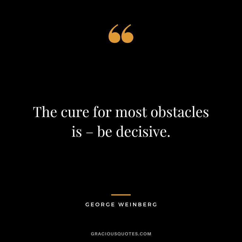 The cure for most obstacles is – be decisive. - George Weinberg