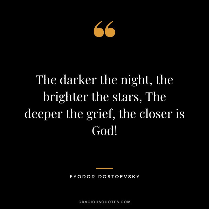 The darker the night, the brighter the stars, The deeper the grief, the closer is God!