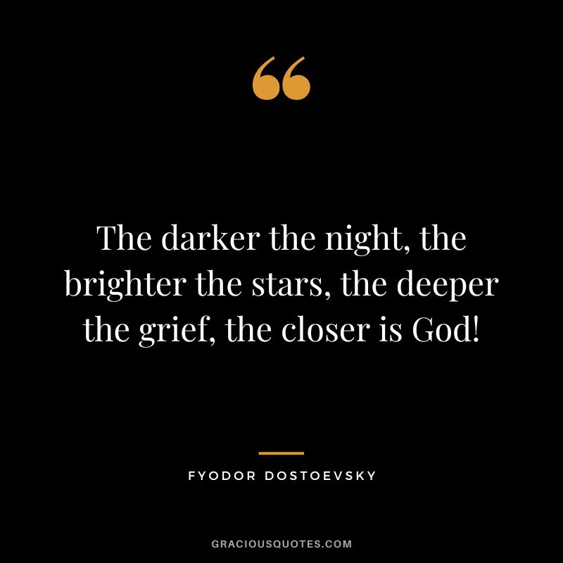 The darker the night, the brighter the stars, the deeper the grief, the closer is God! - Fyodor Dostoevsky
